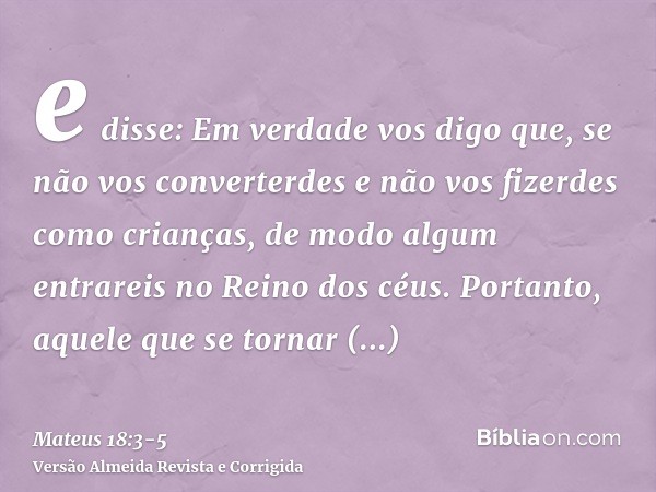 e disse: Em verdade vos digo que, se não vos converterdes e não vos fizerdes como crianças, de modo algum entrareis no Reino dos céus.Portanto, aquele que se to