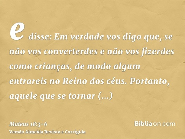 e disse: Em verdade vos digo que, se não vos converterdes e não vos fizerdes como crianças, de modo algum entrareis no Reino dos céus.Portanto, aquele que se to