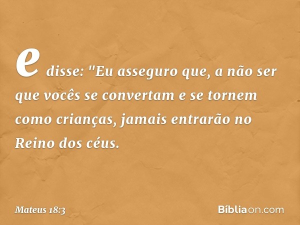 e disse: "Eu asseguro que, a não ser que vocês se convertam e se tornem como crianças, jamais entrarão no Reino dos céus. -- Mateus 18:3