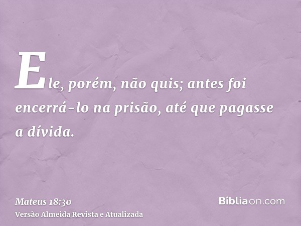 Ele, porém, não quis; antes foi encerrá-lo na prisão, até que pagasse a dívida.