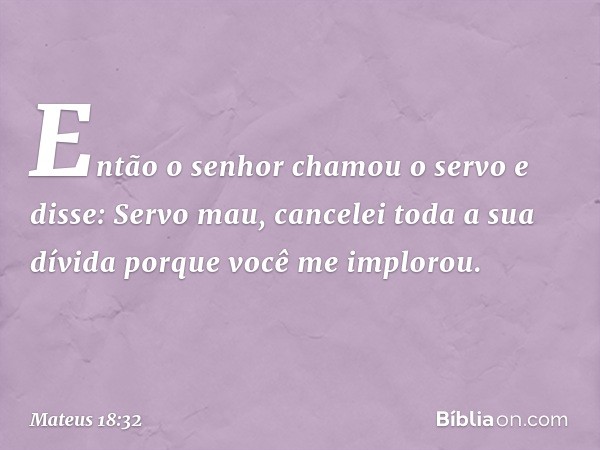 "Então o senhor chamou o servo e disse: 'Servo mau, cancelei toda a sua dívida porque você me implorou. -- Mateus 18:32