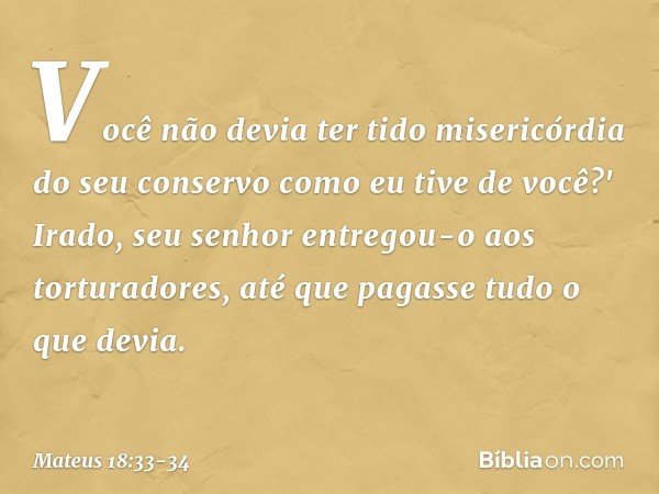 Você não devia ter tido misericórdia do seu conservo como eu tive de você?' Irado, seu senhor entregou-o aos torturadores, até que pagasse tudo o que devia. -- 