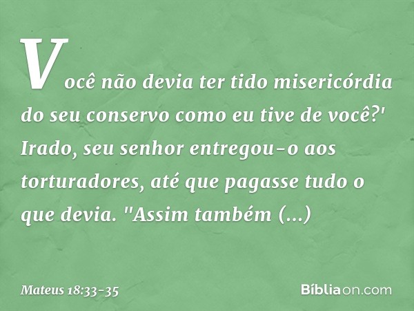 Você não devia ter tido misericórdia do seu conservo como eu tive de você?' Irado, seu senhor entregou-o aos torturadores, até que pagasse tudo o que devia. "As