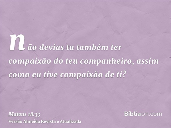 não devias tu também ter compaixão do teu companheiro, assim como eu tive compaixão de ti?