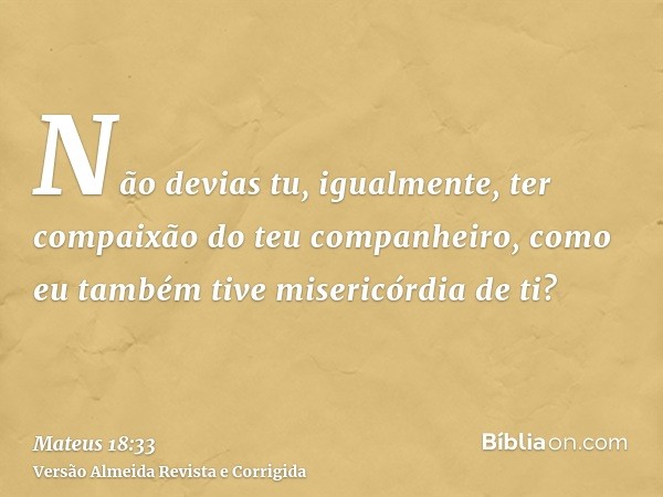 Não devias tu, igualmente, ter compaixão do teu companheiro, como eu também tive misericórdia de ti?