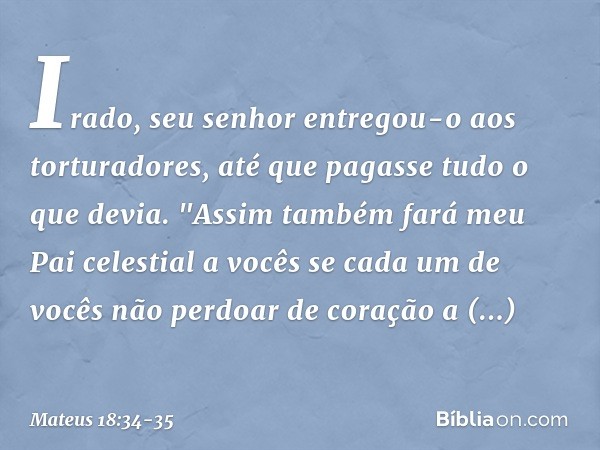 Irado, seu senhor entregou-o aos torturadores, até que pagasse tudo o que devia. "Assim também fará meu Pai celestial a vocês se cada um de vocês não perdoar de