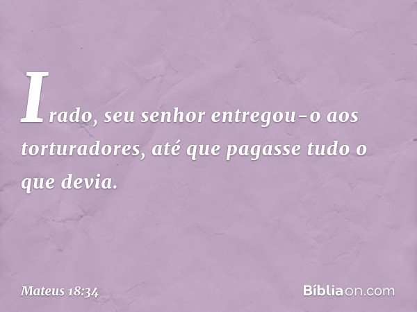 Irado, seu senhor entregou-o aos torturadores, até que pagasse tudo o que devia. -- Mateus 18:34