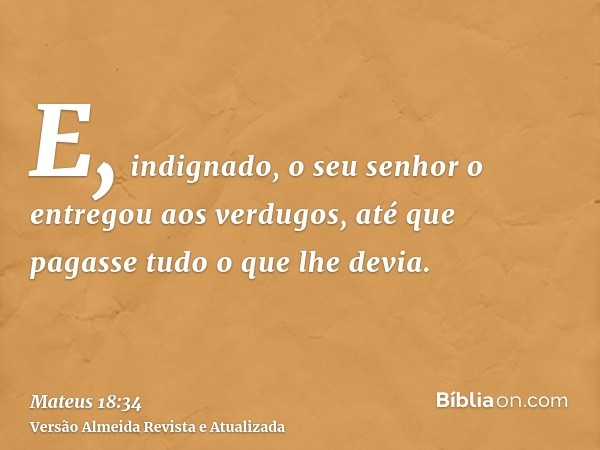 E, indignado, o seu senhor o entregou aos verdugos, até que pagasse tudo o que lhe devia.