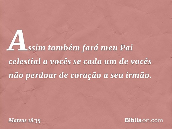 "Assim também fará meu Pai celestial a vocês se cada um de vocês não perdoar de coração a seu irmão". -- Mateus 18:35