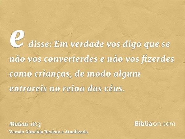 e disse: Em verdade vos digo que se não vos converterdes e não vos fizerdes como crianças, de modo algum entrareis no reino dos céus.