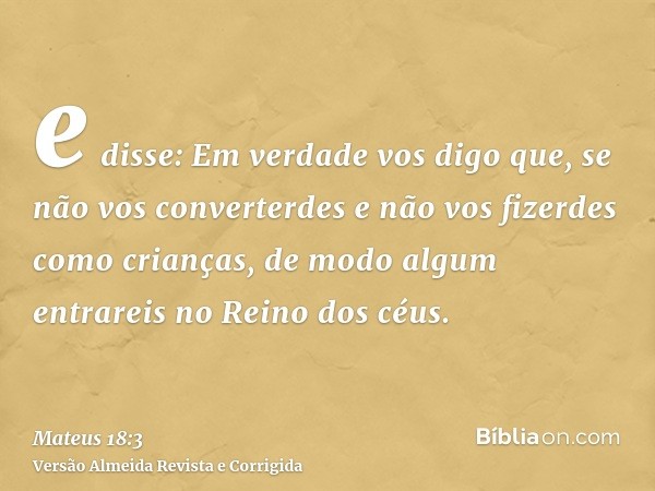 e disse: Em verdade vos digo que, se não vos converterdes e não vos fizerdes como crianças, de modo algum entrareis no Reino dos céus.