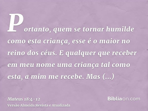 Portanto, quem se tornar humilde como esta criança, esse é o maior no reino dos céus.E qualquer que receber em meu nome uma criança tal como esta, a mim me rece