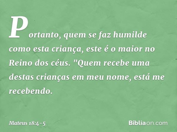 Portanto, quem se faz humilde como esta criança, este é o maior no Reino dos céus. "Quem recebe uma destas crianças em meu nome, está me recebendo. -- Mateus 18