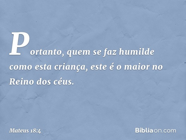 Portanto, quem se faz humilde como esta criança, este é o maior no Reino dos céus. -- Mateus 18:4