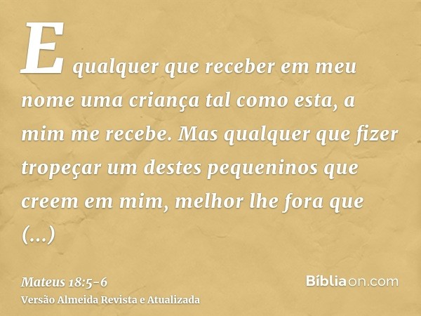 E qualquer que receber em meu nome uma criança tal como esta, a mim me recebe.Mas qualquer que fizer tropeçar um destes pequeninos que creem em mim, melhor lhe 