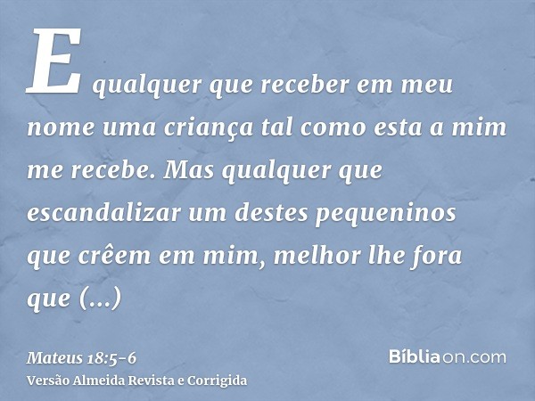 E qualquer que receber em meu nome uma criança tal como esta a mim me recebe.Mas qualquer que escandalizar um destes pequeninos que crêem em mim, melhor lhe for