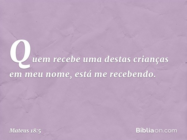 "Quem recebe uma destas crianças em meu nome, está me recebendo. -- Mateus 18:5