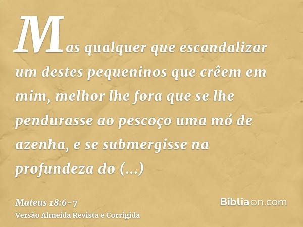 Mas qualquer que escandalizar um destes pequeninos que crêem em mim, melhor lhe fora que se lhe pendurasse ao pescoço uma mó de azenha, e se submergisse na prof