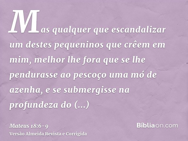 Mas qualquer que escandalizar um destes pequeninos que crêem em mim, melhor lhe fora que se lhe pendurasse ao pescoço uma mó de azenha, e se submergisse na prof