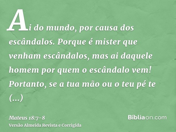 Ai do mundo, por causa dos escândalos. Porque é mister que venham escândalos, mas ai daquele homem por quem o escândalo vem!Portanto, se a tua mão ou o teu pé t