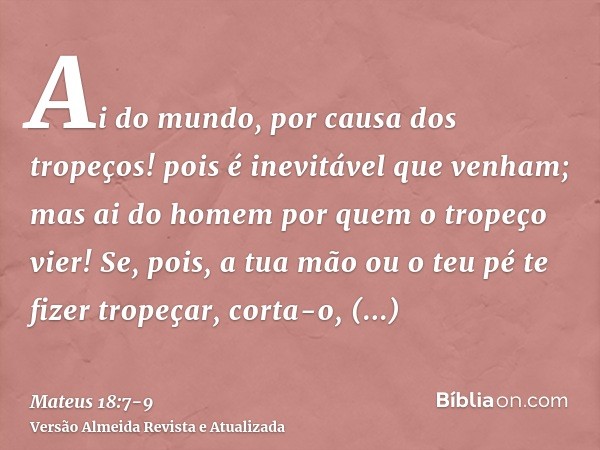 Ai do mundo, por causa dos tropeços! pois é inevitável que venham; mas ai do homem por quem o tropeço vier!Se, pois, a tua mão ou o teu pé te fizer tropeçar, co