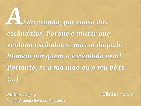 Ai do mundo, por causa dos escândalos. Porque é mister que venham escândalos, mas ai daquele homem por quem o escândalo vem!Portanto, se a tua mão ou o teu pé t