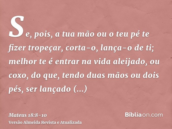 Se, pois, a tua mão ou o teu pé te fizer tropeçar, corta-o, lança-o de ti; melhor te é entrar na vida aleijado, ou coxo, do que, tendo duas mãos ou dois pés, se