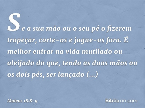 Se a sua mão ou o seu pé o fizerem tropeçar, corte-os e jogue-os fora. É melhor entrar na vida mutilado ou aleijado do que, tendo as duas mãos ou os dois pés, s