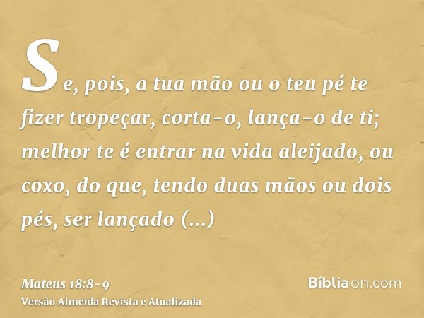 Se, pois, a tua mão ou o teu pé te fizer tropeçar, corta-o, lança-o de ti; melhor te é entrar na vida aleijado, ou coxo, do que, tendo duas mãos ou dois pés, se