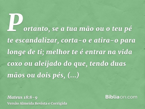 Portanto, se a tua mão ou o teu pé te escandalizar, corta-o e atira-o para longe de ti; melhor te é entrar na vida coxo ou aleijado do que, tendo duas mãos ou d