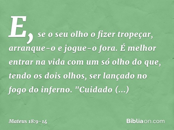 E, se o seu olho o fizer tropeçar, arranque-o e jogue-o fora. É melhor entrar na vida com um só olho do que, tendo os dois olhos, ser lançado no fogo do inferno