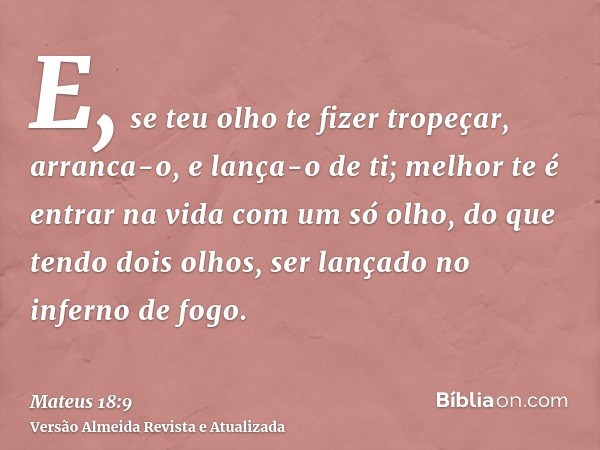 E, se teu olho te fizer tropeçar, arranca-o, e lança-o de ti; melhor te é entrar na vida com um só olho, do que tendo dois olhos, ser lançado no inferno de fogo