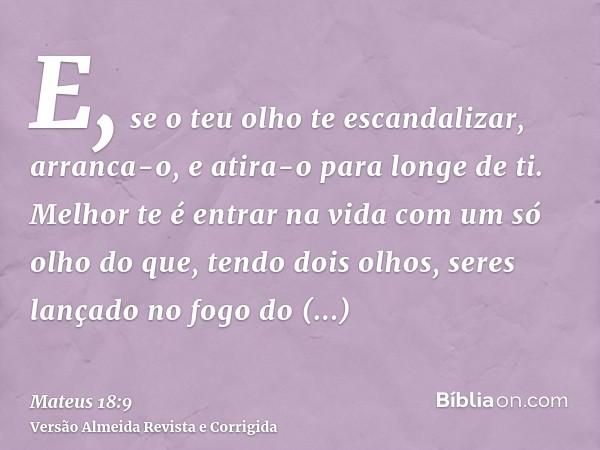 E, se o teu olho te escandalizar, arranca-o, e atira-o para longe de ti. Melhor te é entrar na vida com um só olho do que, tendo dois olhos, seres lançado no fo