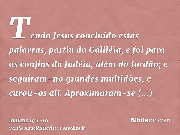 Tendo Jesus concluído estas palavras, partiu da Galiléia, e foi para os confins da Judéia, além do Jordão;e seguiram-no grandes multidões, e curou-os ali.Aproxi