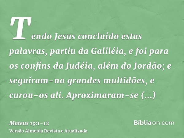 Tendo Jesus concluído estas palavras, partiu da Galiléia, e foi para os confins da Judéia, além do Jordão;e seguiram-no grandes multidões, e curou-os ali.Aproxi