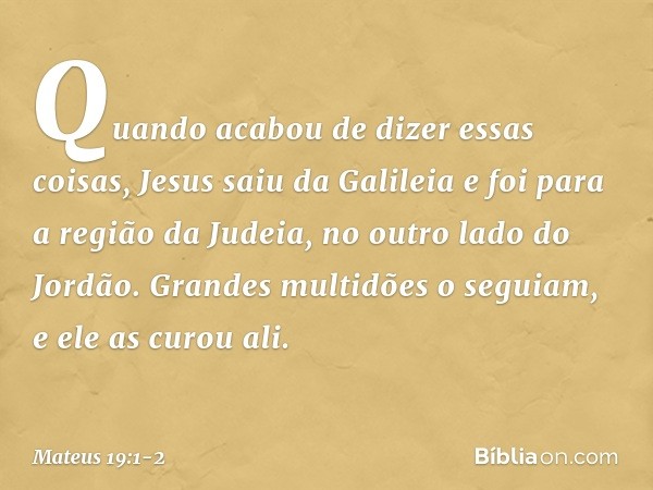 Quando acabou de dizer essas coisas, Jesus saiu da Galileia e foi para a região da Judeia, no outro lado do Jordão. Grandes multidões o seguiam, e ele as curou 