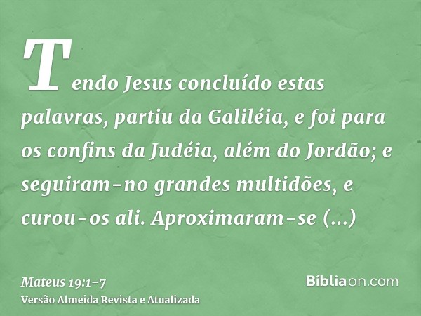 Tendo Jesus concluído estas palavras, partiu da Galiléia, e foi para os confins da Judéia, além do Jordão;e seguiram-no grandes multidões, e curou-os ali.Aproxi