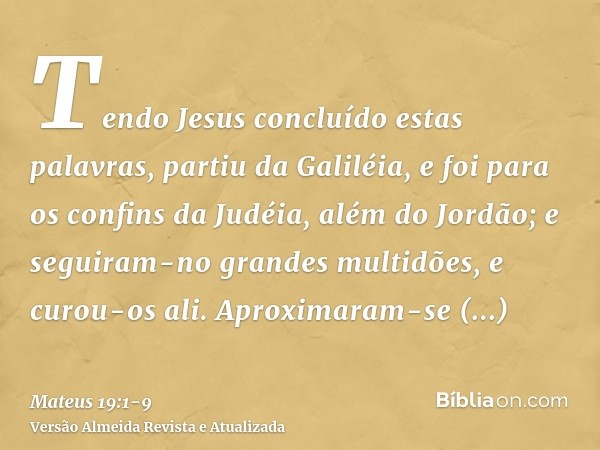 Tendo Jesus concluído estas palavras, partiu da Galiléia, e foi para os confins da Judéia, além do Jordão;e seguiram-no grandes multidões, e curou-os ali.Aproxi