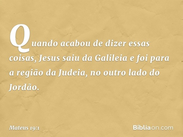 Quando acabou de dizer essas coisas, Jesus saiu da Galileia e foi para a região da Judeia, no outro lado do Jordão. -- Mateus 19:1