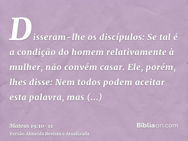 Disseram-lhe os discípulos: Se tal é a condição do homem relativamente à mulher, não convém casar.Ele, porém, lhes disse: Nem todos podem aceitar esta palavra,