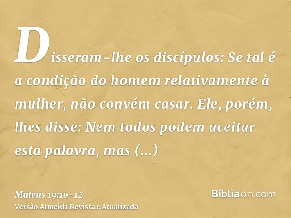 Disseram-lhe os discípulos: Se tal é a condição do homem relativamente à mulher, não convém casar.Ele, porém, lhes disse: Nem todos podem aceitar esta palavra, 