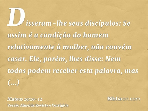 Disseram-lhe seus discípulos: Se assim é a condição do homem relativamente à mulher, não convém casar.Ele, porém, lhes disse: Nem todos podem receber esta palav