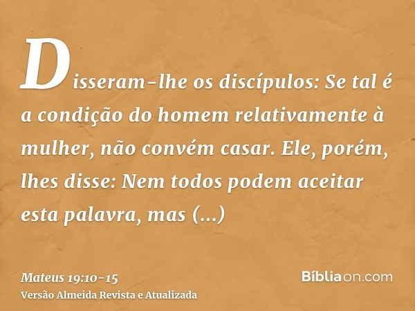 Disseram-lhe os discípulos: Se tal é a condição do homem relativamente à mulher, não convém casar.Ele, porém, lhes disse: Nem todos podem aceitar esta palavra, 