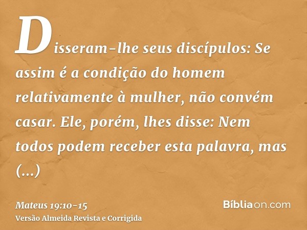 Disseram-lhe seus discípulos: Se assim é a condição do homem relativamente à mulher, não convém casar.Ele, porém, lhes disse: Nem todos podem receber esta palav