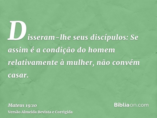 Disseram-lhe seus discípulos: Se assim é a condição do homem relativamente à mulher, não convém casar.