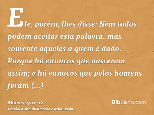 Ele, porém, lhes disse: Nem todos podem aceitar esta palavra, mas somente aqueles a quem é dado.Porque há eunucos que nasceram assim; e há eunucos que pelos hom