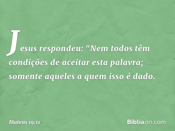 Jesus respondeu: "Nem todos têm condições de aceitar esta palavra; somente aqueles a quem isso é dado. -- Mateus 19:11