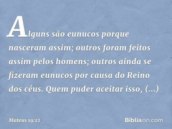 Alguns são eunucos porque nasceram assim; outros foram feitos assim pelos homens; outros ainda se fizeram eunucos por causa do Reino dos céus. Quem puder aceita