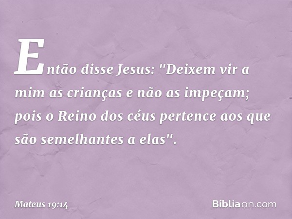 Então disse Jesus: "Deixem vir a mim as crianças e não as impeçam; pois o Reino dos céus pertence aos que são semelhantes a elas". -- Mateus 19:14