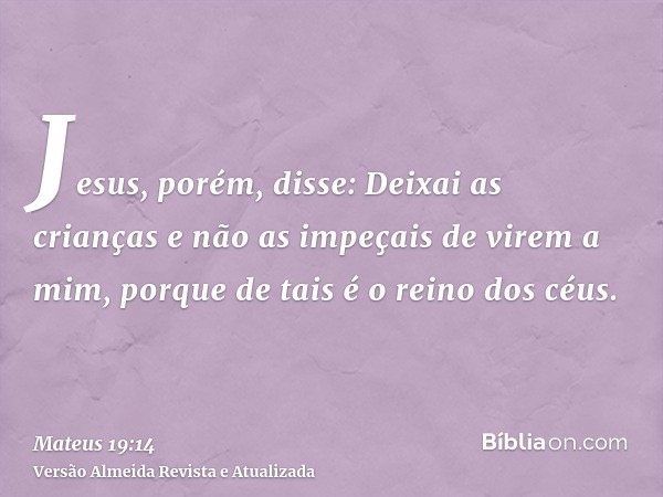 Jesus, porém, disse: Deixai as crianças e não as impeçais de virem a mim, porque de tais é o reino dos céus.